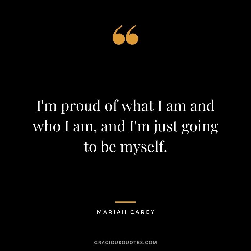 I'm proud of what I am and who I am, and I'm just going to be myself.