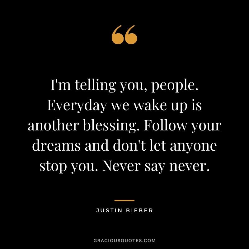 I'm telling you, people. Everyday we wake up is another blessing. Follow your dreams and don't let anyone stop you. Never say never.