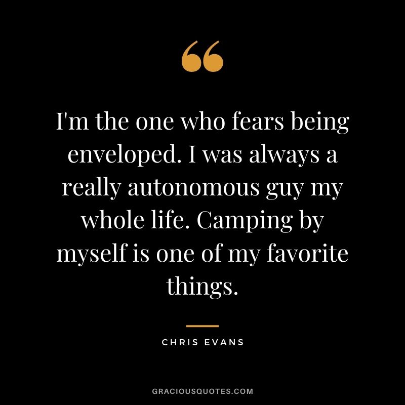 I'm the one who fears being enveloped. I was always a really autonomous guy my whole life. Camping by myself is one of my favorite things.