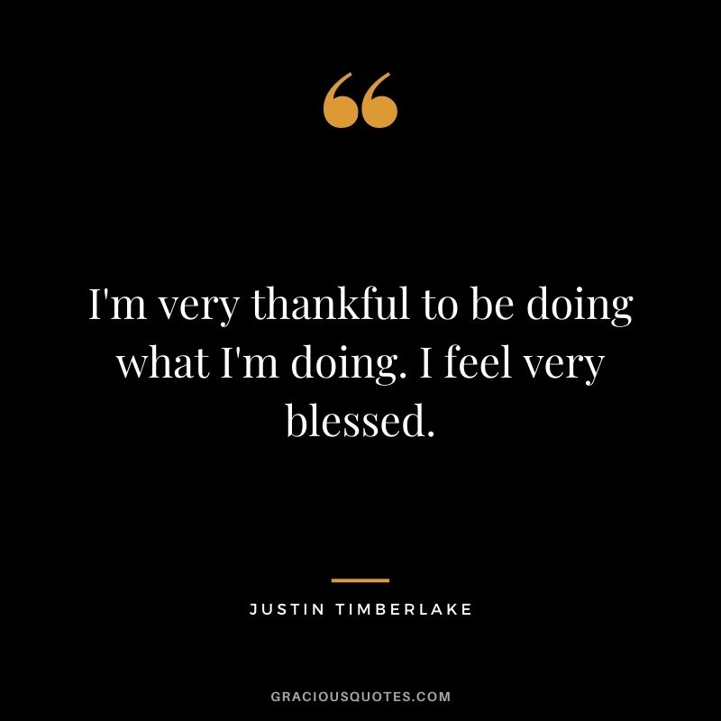 I'm very thankful to be doing what I'm doing. I feel very blessed.