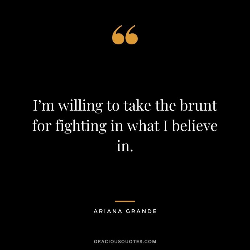 I’m willing to take the brunt for fighting in what I believe in.