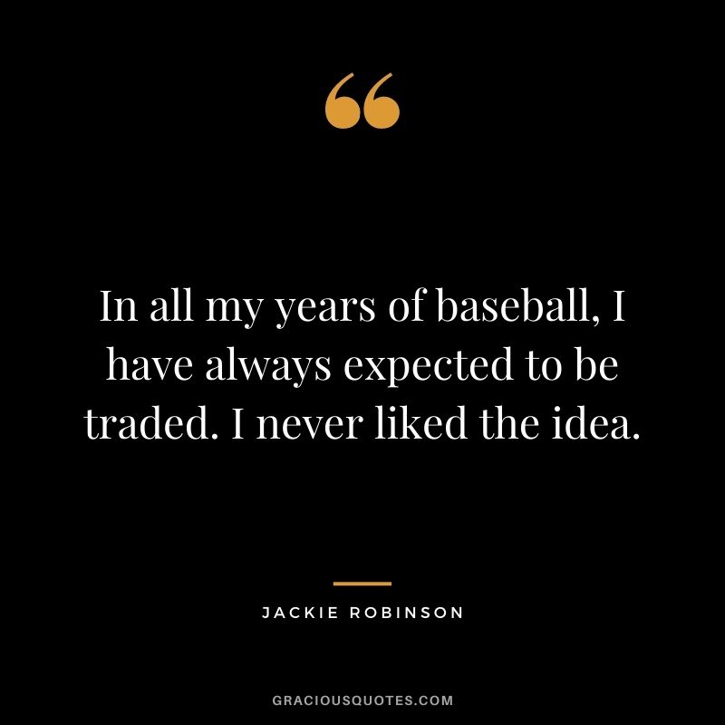 In all my years of baseball, I have always expected to be traded. I never liked the idea.