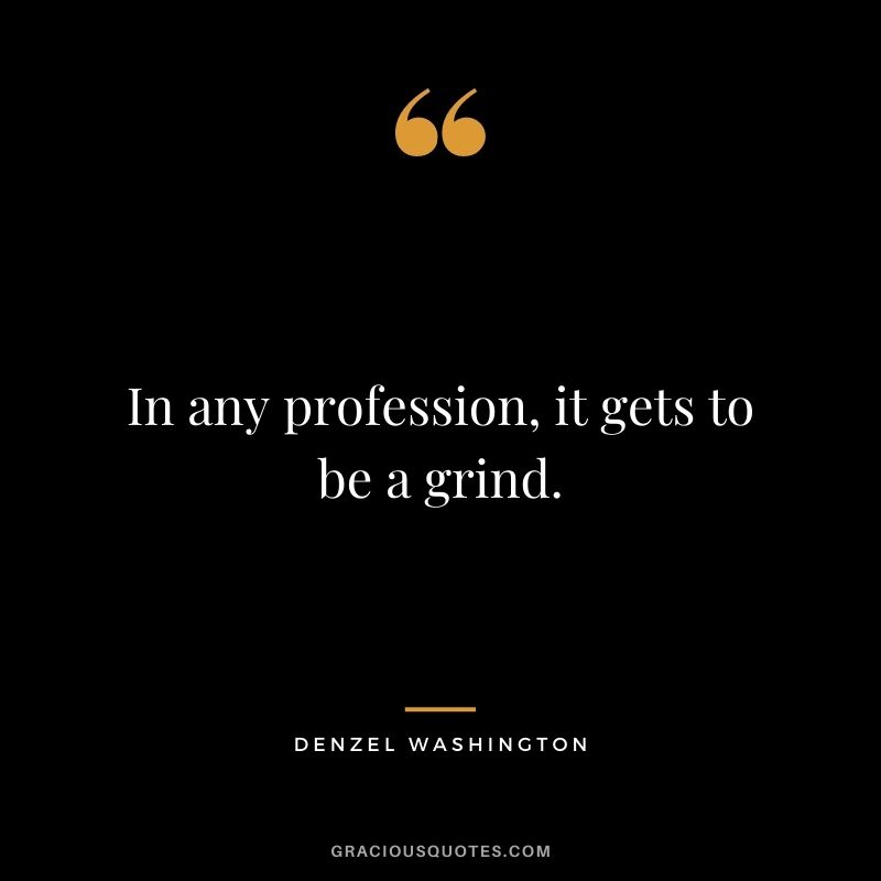 In any profession, it gets to be a grind.