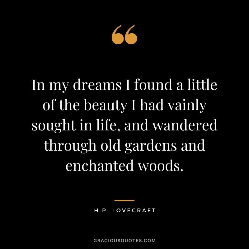 In my dreams I found a little of the beauty I had vainly sought in life, and wandered through old gardens and enchanted woods.