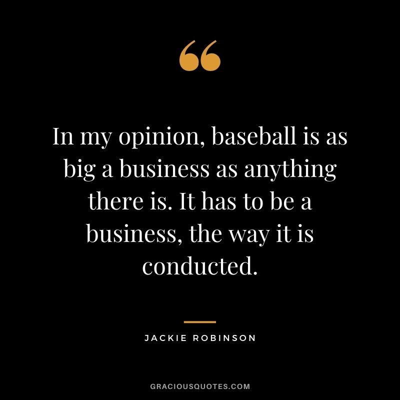 In my opinion, baseball is as big a business as anything there is. It has to be a business, the way it is conducted.