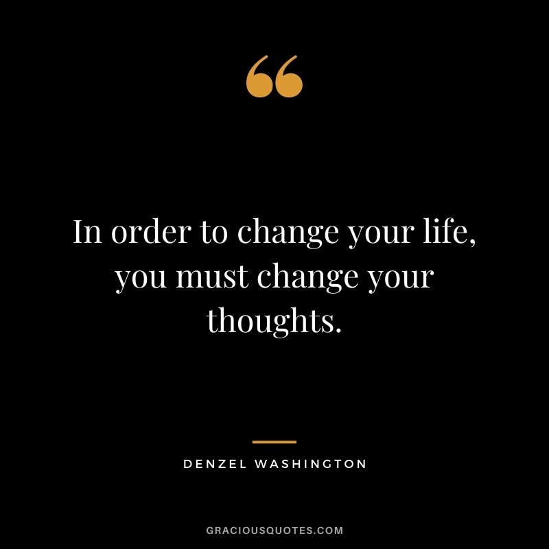 In order to change your life, you must change your thoughts.