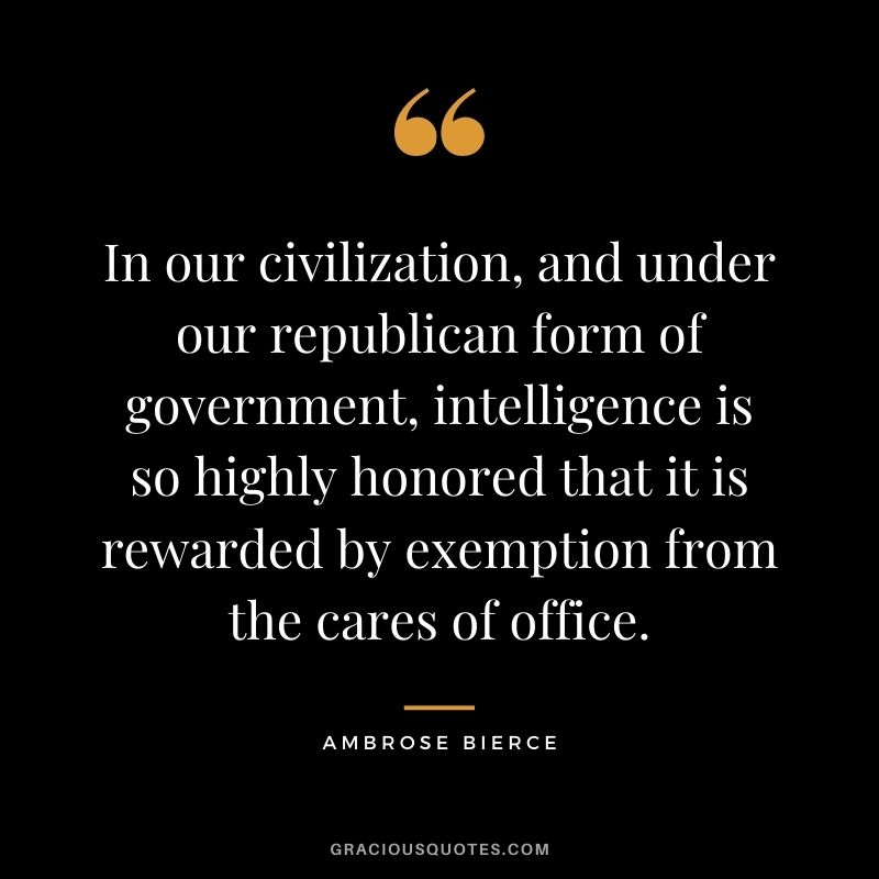 In our civilization, and under our republican form of government, intelligence is so highly honored that it is rewarded by exemption from the cares of office.