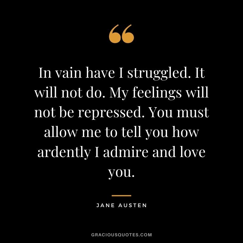 In vain have I struggled. It will not do. My feelings will not be repressed. You must allow me to tell you how ardently I admire and love you.