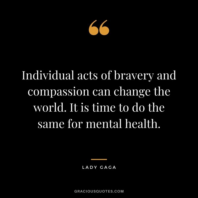Individual acts of bravery and compassion can change the world. It is time to do the same for mental health.