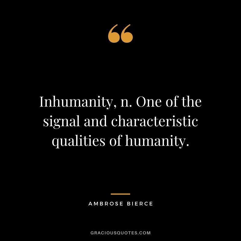 Inhumanity, n. One of the signal and characteristic qualities of humanity.