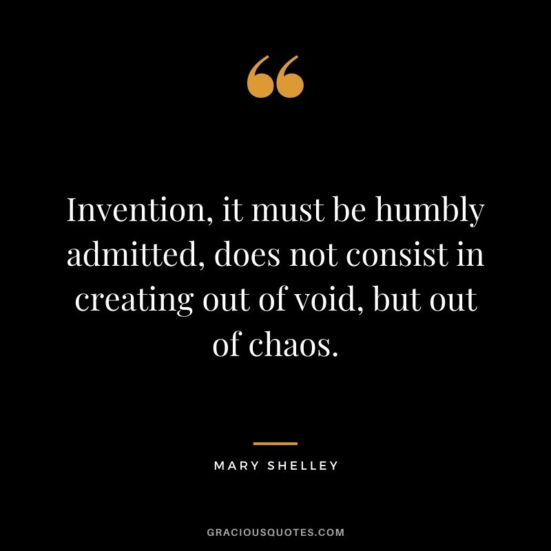Invention, it must be humbly admitted, does not consist in creating out of void, but out of chaos.