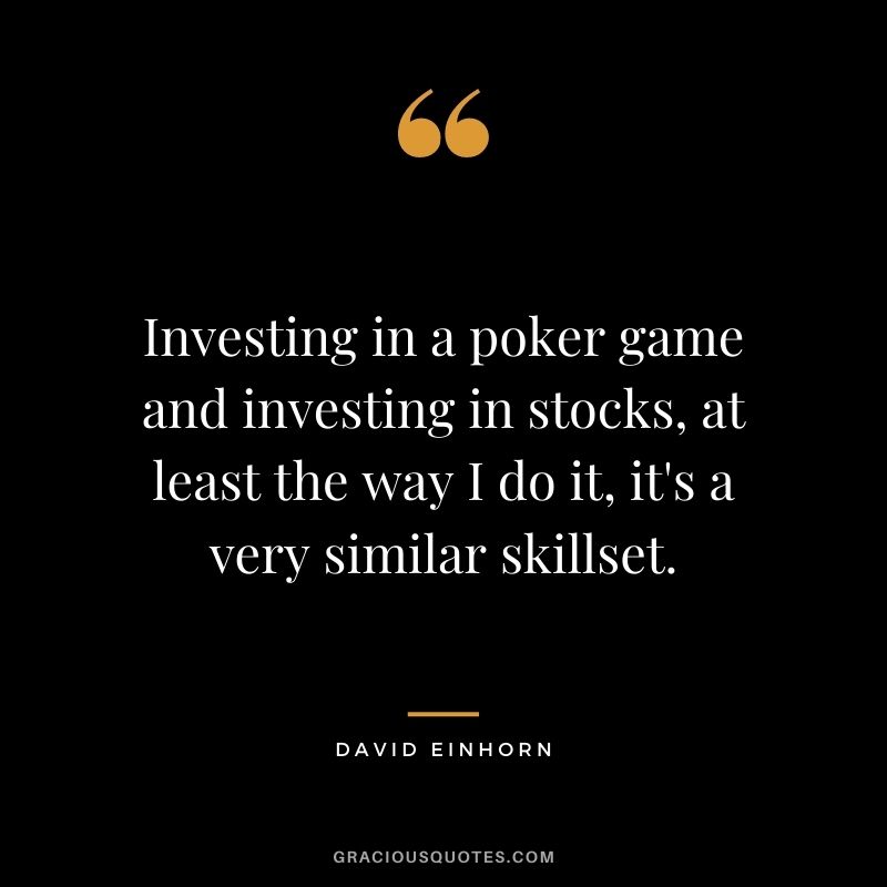 Investing in a poker game and investing in stocks, at least the way I do it, it’s a very similar skillset.