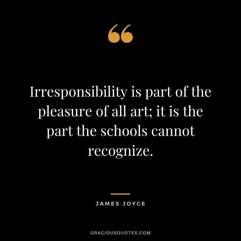 Irresponsibility is part of the pleasure of all art; it is the part the schools cannot recognize.