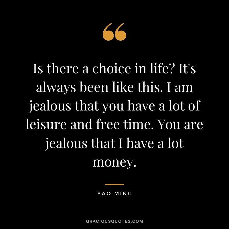 Is there a choice in life? It's always been like this. I am jealous that you have a lot of leisure and free time. You are jealous that I have a lot money.