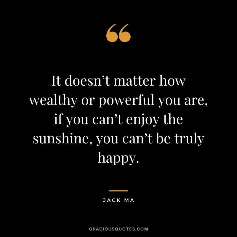 It doesn’t matter how wealthy or powerful you are, if you can’t enjoy the sunshine, you can’t be truly happy.