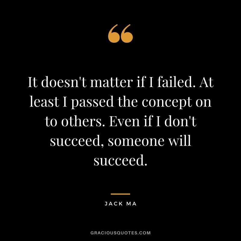 It doesn't matter if I failed. At least I passed the concept on to others. Even if I don't succeed, someone will succeed.