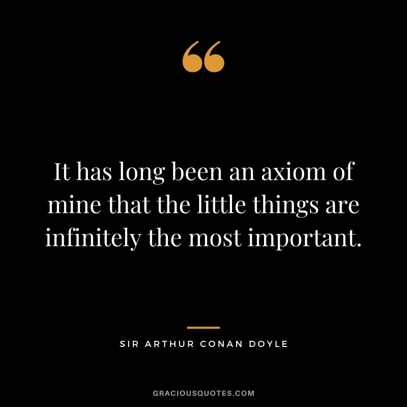 It has long been an axiom of mine that the little things are infinitely the most important.