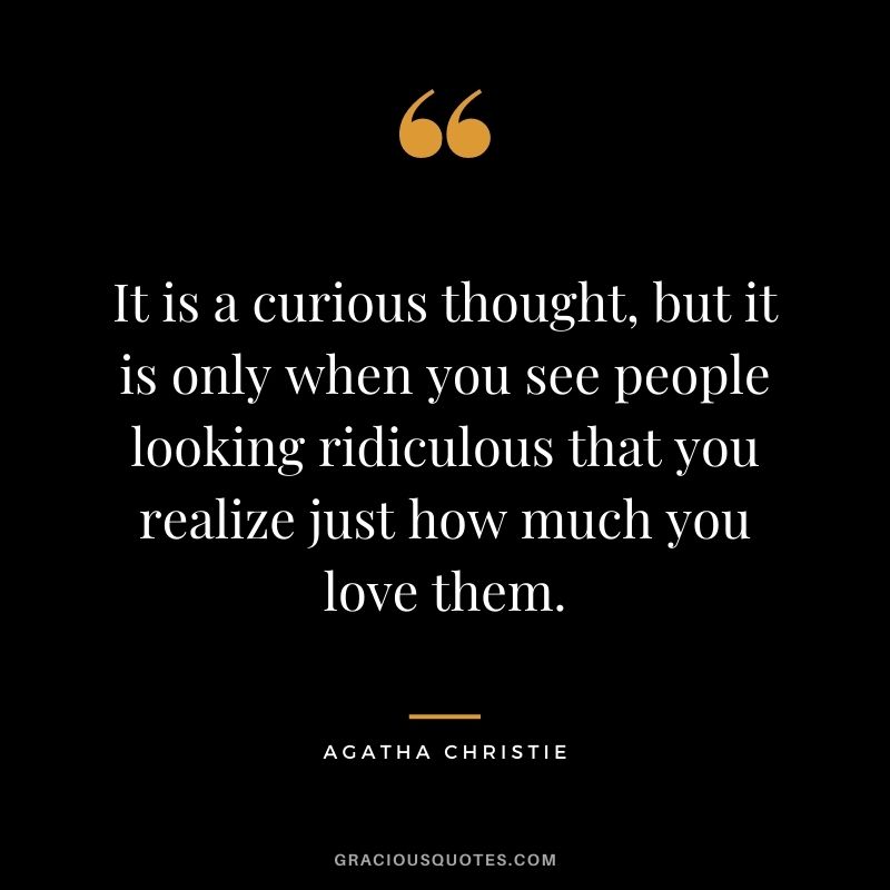 It is a curious thought, but it is only when you see people looking ridiculous that you realize just how much you love them.