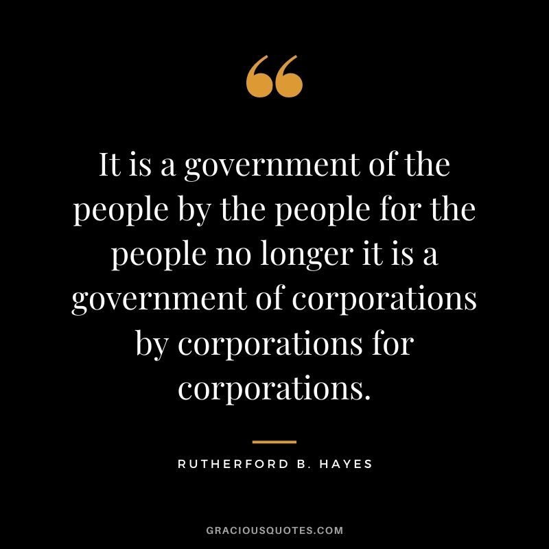 It is a government of the people by the people for the people no longer it is a government of corporations by corporations for corporations.