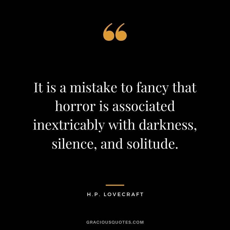 It is a mistake to fancy that horror is associated inextricably with darkness, silence, and solitude.