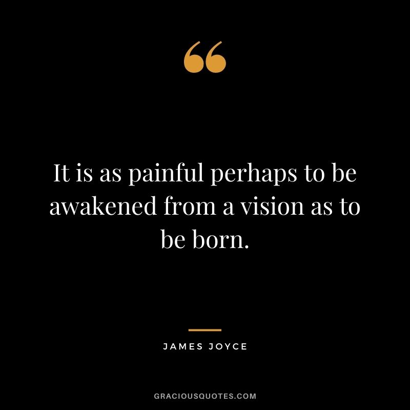 It is as painful perhaps to be awakened from a vision as to be born.