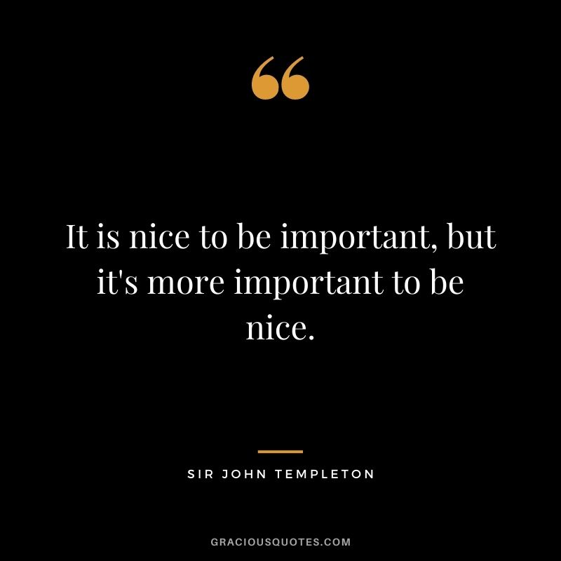 It is nice to be important, but it's more important to be nice.
