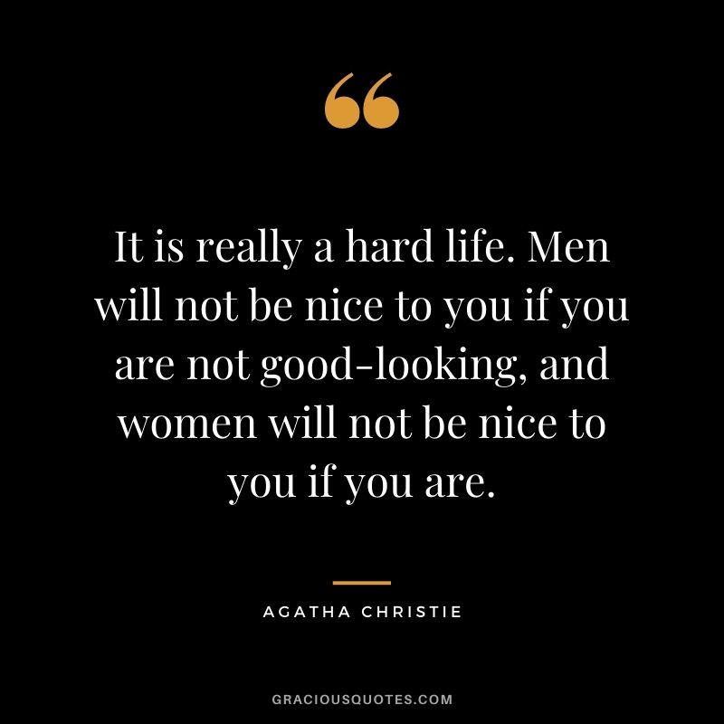 It is really a hard life. Men will not be nice to you if you are not good-looking, and women will not be nice to you if you are.