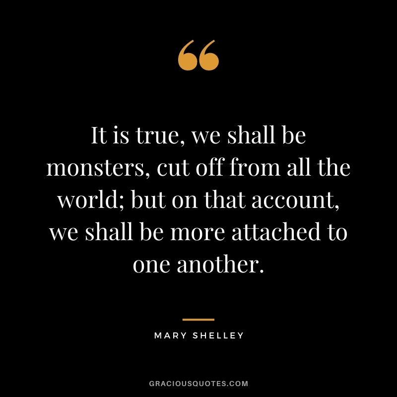 It is true, we shall be monsters, cut off from all the world; but on that account, we shall be more attached to one another.
