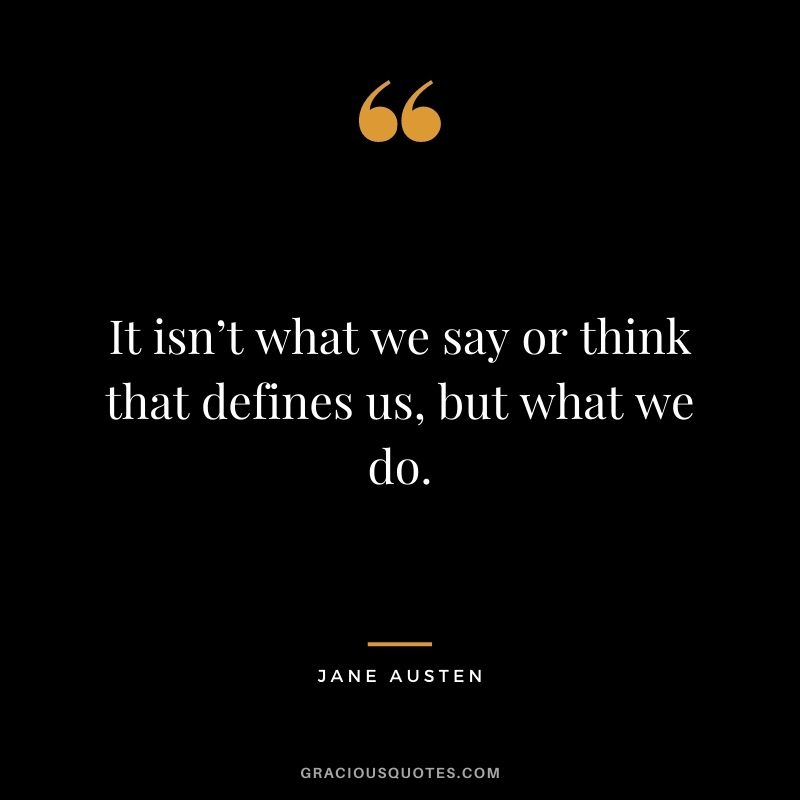 It isn’t what we say or think that defines us, but what we do.