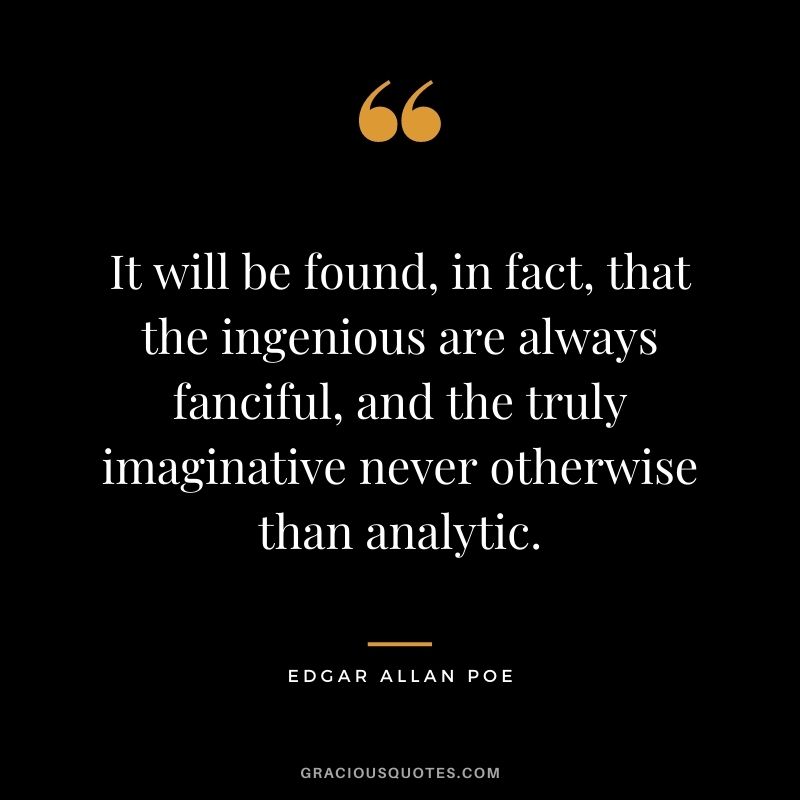 It will be found, in fact, that the ingenious are always fanciful, and the truly imaginative never otherwise than analytic.