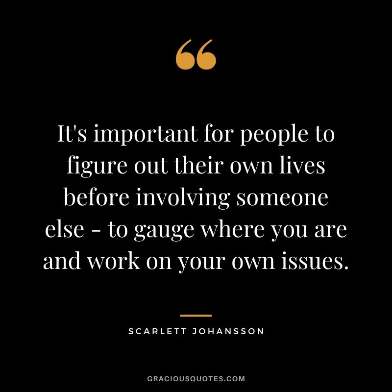 It's important for people to figure out their own lives before involving someone else - to gauge where you are and work on your own issues.
