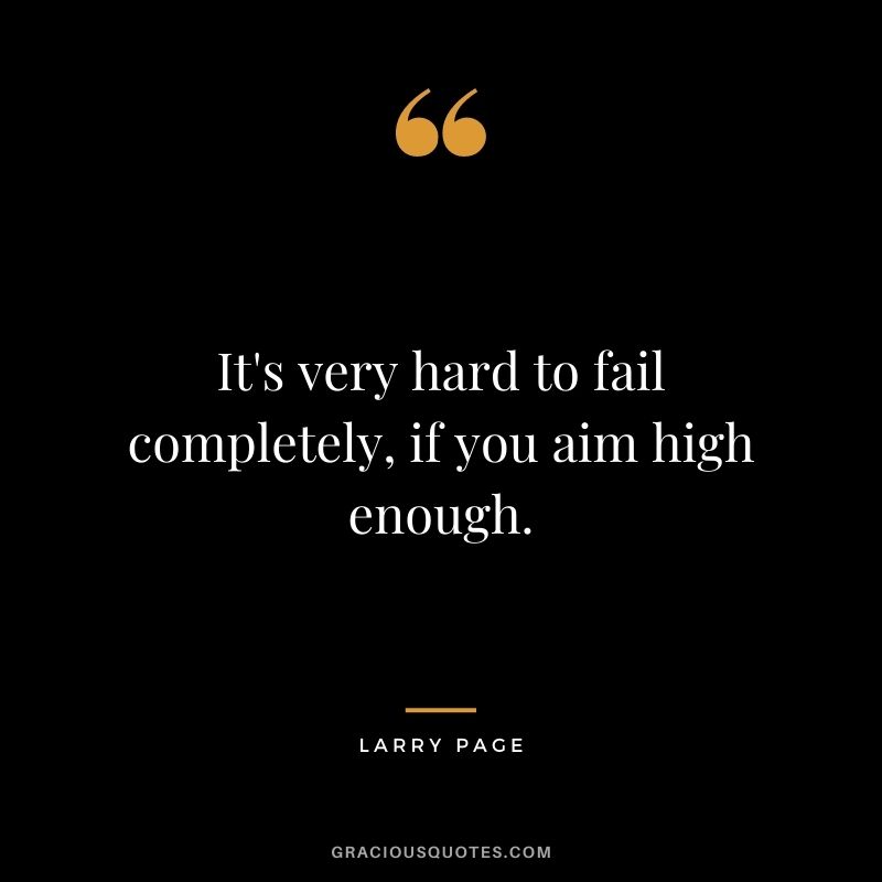 It's very hard to fail completely, if you aim high enough.