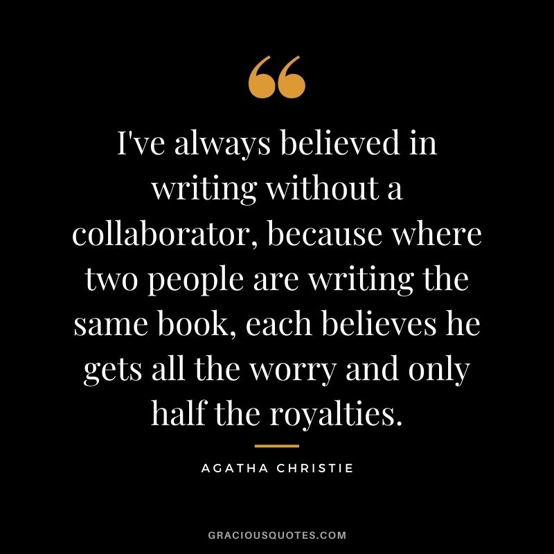 I've always believed in writing without a collaborator, because where two people are writing the same book, each believes he gets all the worry and only half the royalties.