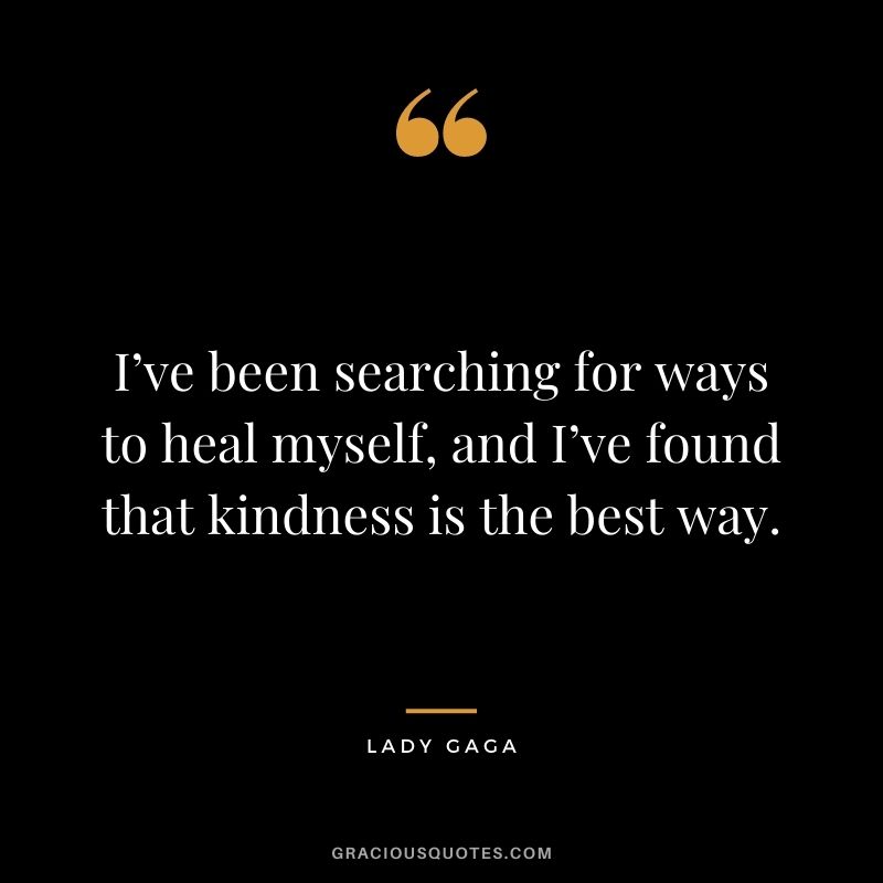I’ve been searching for ways to heal myself, and I’ve found that kindness is the best way.