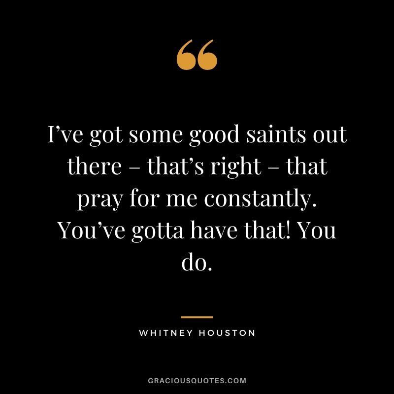 I’ve got some good saints out there – that’s right – that pray for me constantly. You’ve gotta have that! You do.