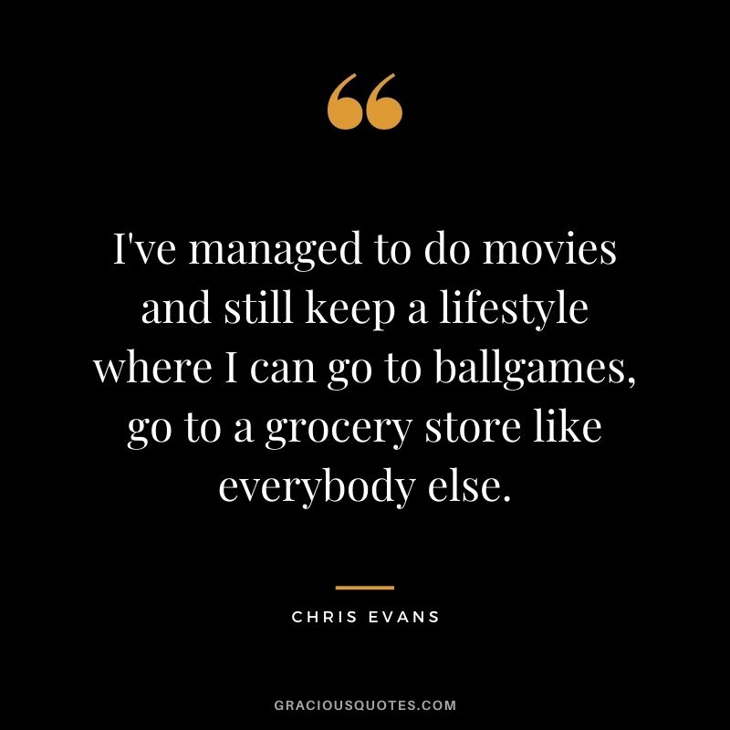 I've managed to do movies and still keep a lifestyle where I can go to ballgames, go to a grocery store like everybody else.