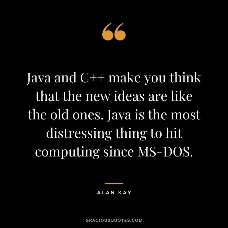 Java and C++ make you think that the new ideas are like the old ones. Java is the most distressing thing to hit computing since MS-DOS.