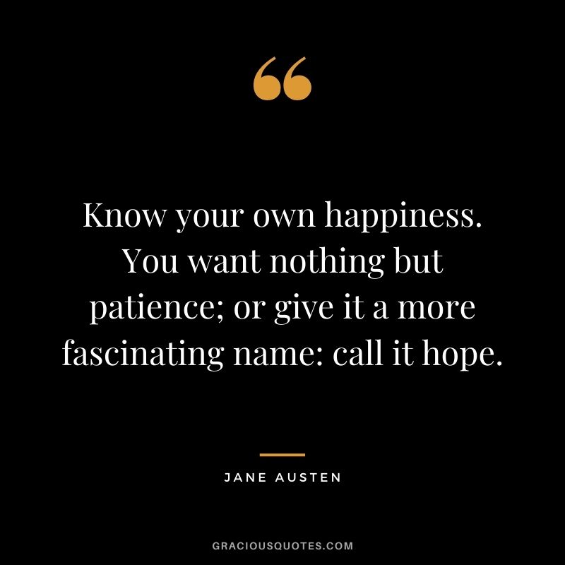 Know your own happiness. You want nothing but patience; or give it a more fascinating name: call it hope.