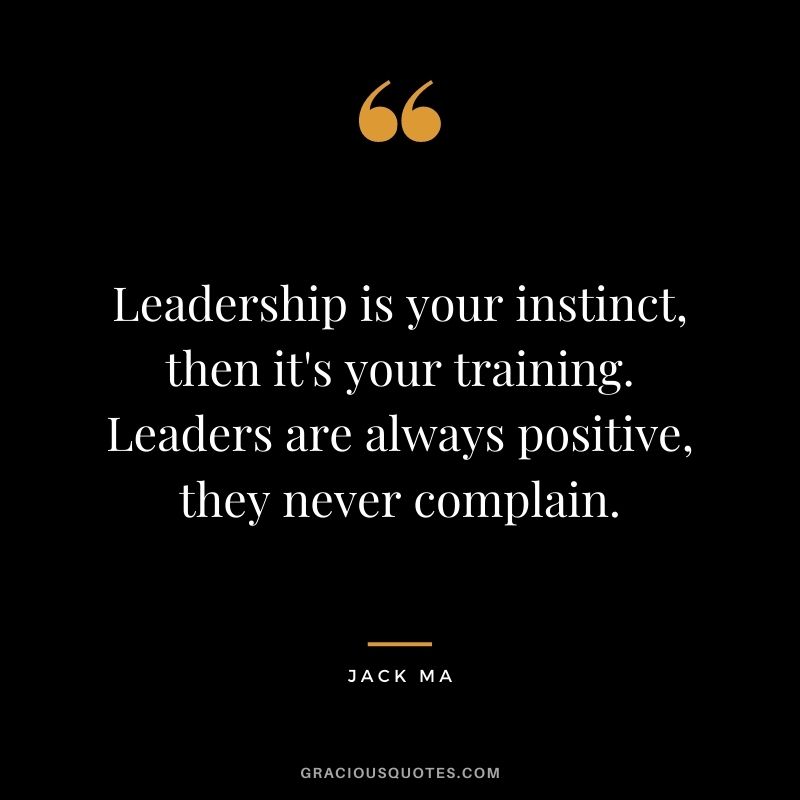 Leadership is your instinct, then it's your training. Leaders are always positive, they never complain.