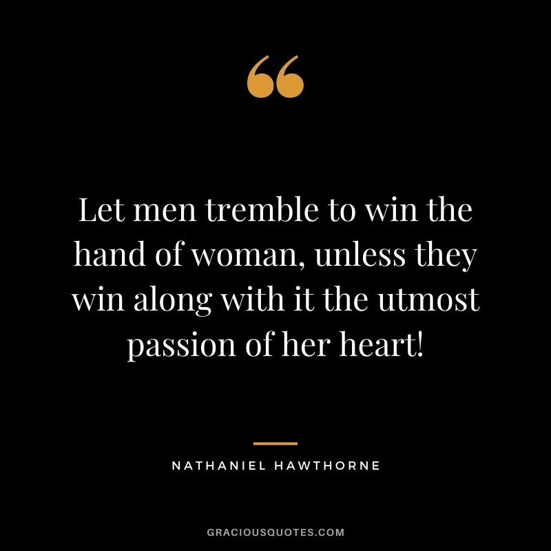 Let men tremble to win the hand of woman, unless they win along with it the utmost passion of her heart!