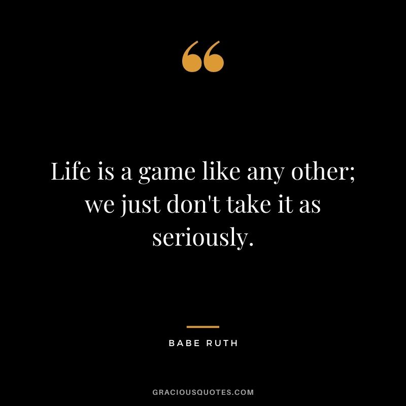 Life is a game like any other; we just don't take it as seriously.