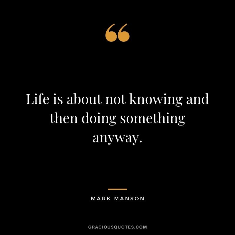 Life is about not knowing and then doing something anyway.