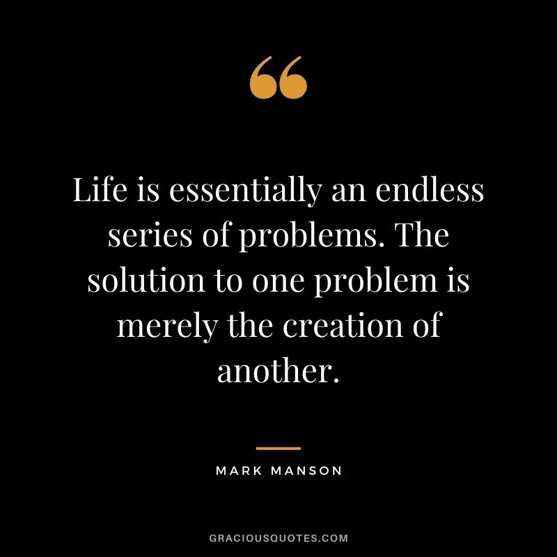 Life is essentially an endless series of problems. The solution to one problem is merely the creation of another.