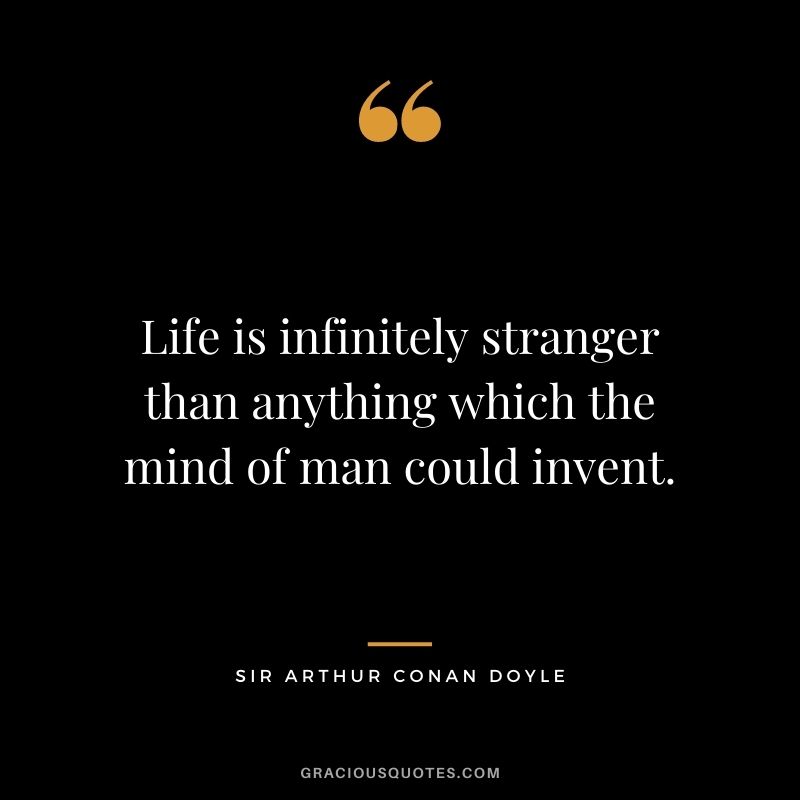 Life is infinitely stranger than anything which the mind of man could invent.