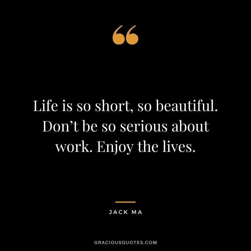 Life is so short, so beautiful. Don’t be so serious about work. Enjoy the lives.