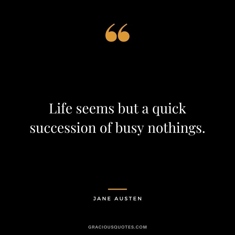 Life seems but a quick succession of busy nothings.