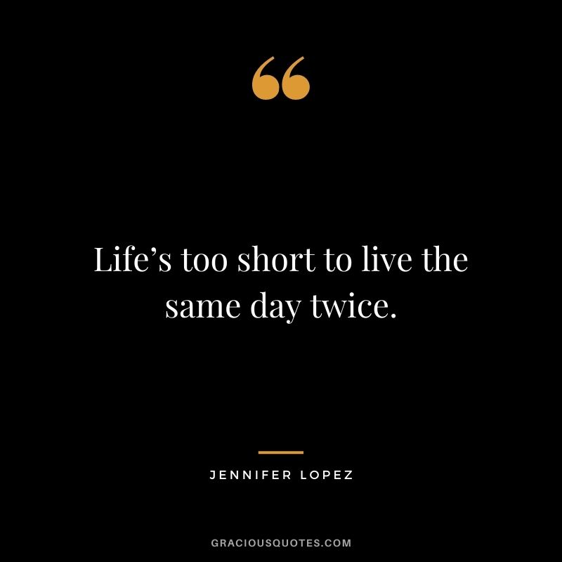 Life’s too short to live the same day twice.