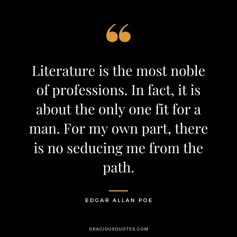 Literature is the most noble of professions. In fact, it is about the only one fit for a man. For my own part, there is no seducing me from the path.