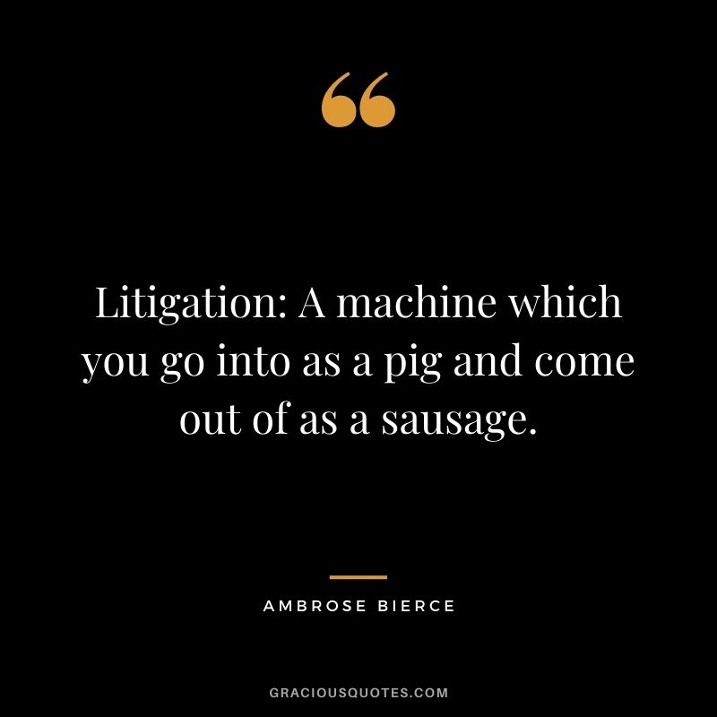 Litigation: A machine which you go into as a pig and come out of as a sausage.