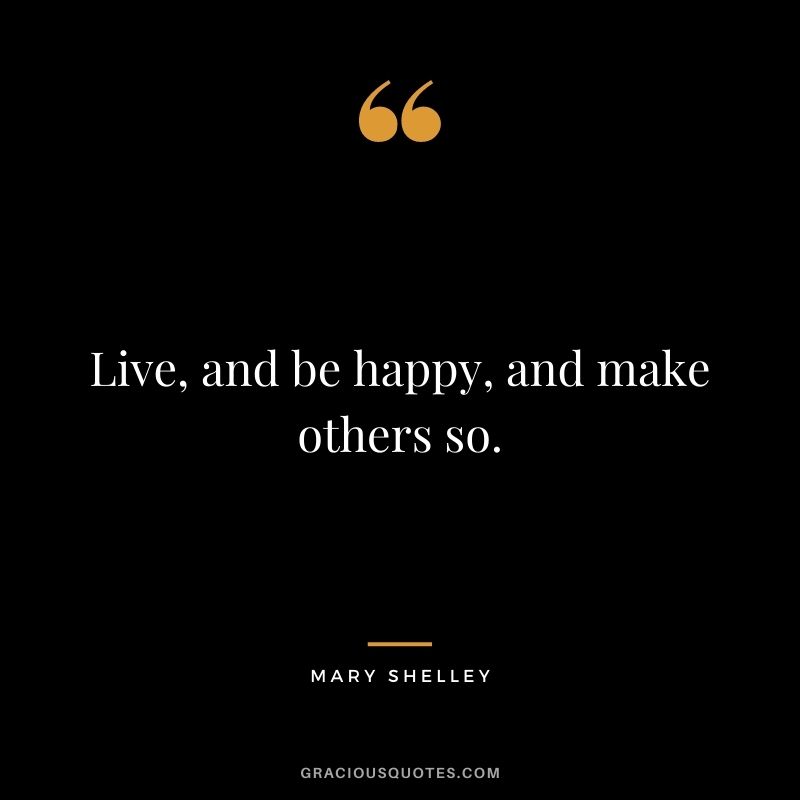 Live, and be happy, and make others so.